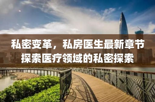 私密變革，私房醫(yī)生最新章節(jié)探索醫(yī)療領(lǐng)域的私密探索