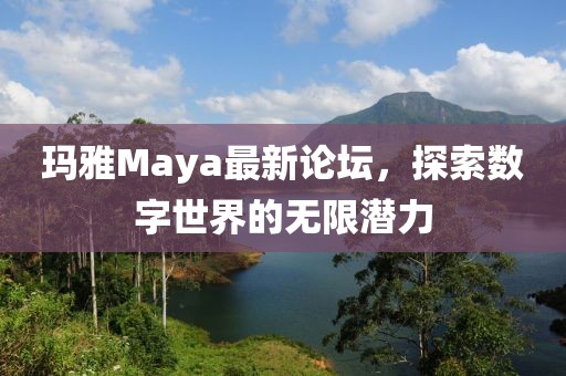瑪雅Maya最新論壇，探索數(shù)字世界的無限潛力