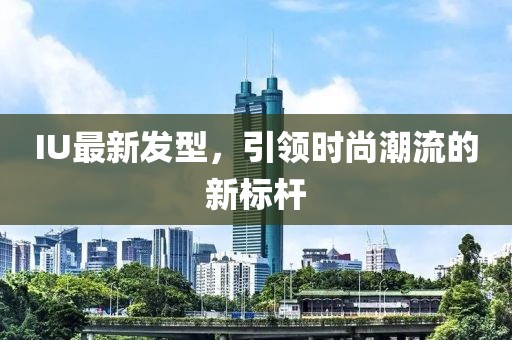 IU最新發(fā)型，引領時尚潮流的新標桿