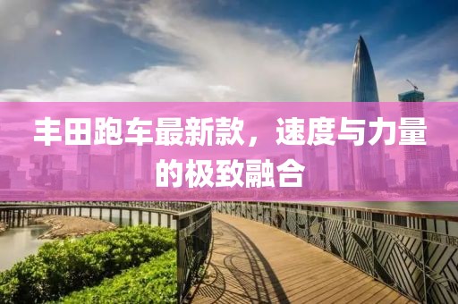 豐田跑車最新款，速度與力量的極致融合