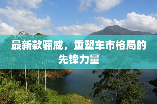 最新款驪威，重塑車市格局的先鋒力量