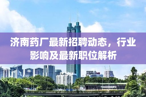 濟(jì)南藥廠最新招聘動態(tài)，行業(yè)影響及最新職位解析