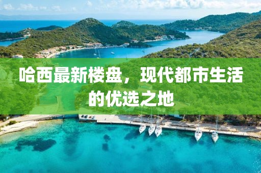 哈西最新樓盤，現(xiàn)代都市生活的優(yōu)選之地