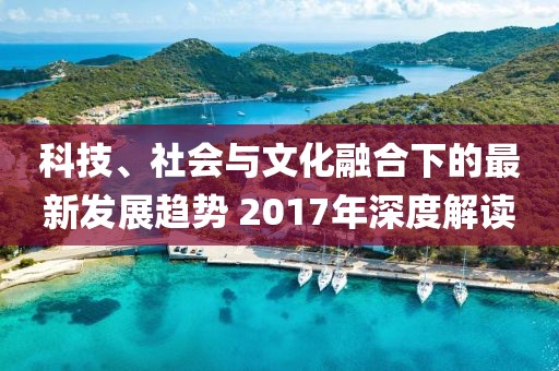 科技、社會(huì)與文化融合下的最新發(fā)展趨勢 2017年深度解讀