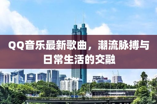 QQ音樂(lè)最新歌曲，潮流脈搏與日常生活的交融