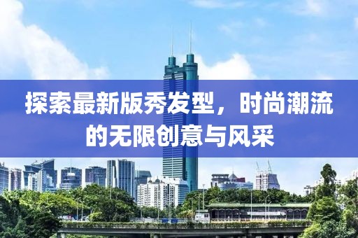 探索最新版秀發(fā)型，時(shí)尚潮流的無限創(chuàng)意與風(fēng)采