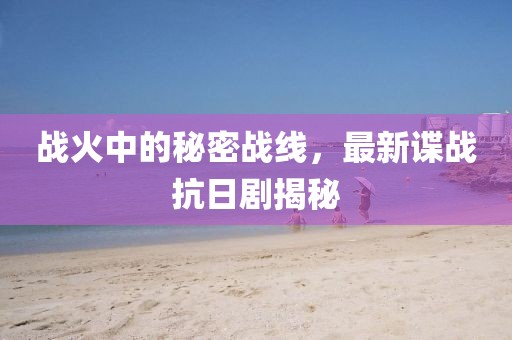 戰(zhàn)火中的秘密戰(zhàn)線(xiàn)，最新諜戰(zhàn)抗日劇揭秘
