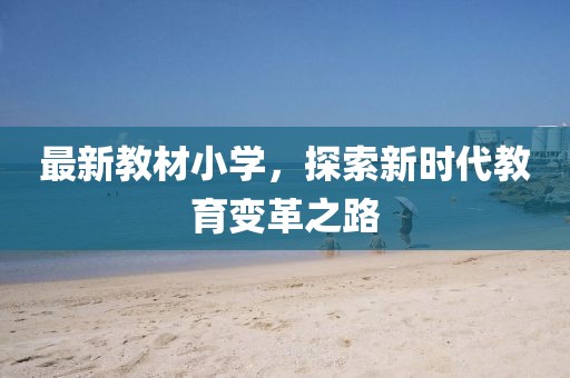 最新教材小學(xué)，探索新時代教育變革之路