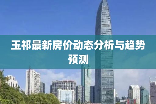 玉祁最新房價動態(tài)分析與趨勢預測