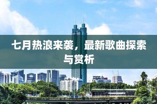 七月熱浪來襲，最新歌曲探索與賞析