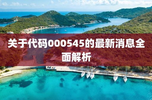 關(guān)于代碼000545的最新消息全面解析