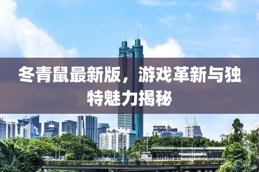 冬青鼠最新版，游戲革新與獨特魅力揭秘