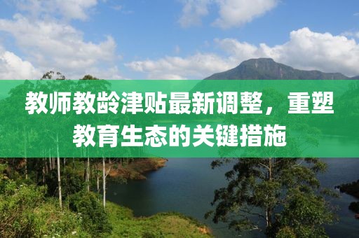 教師教齡津貼最新調(diào)整，重塑教育生態(tài)的關(guān)鍵措施