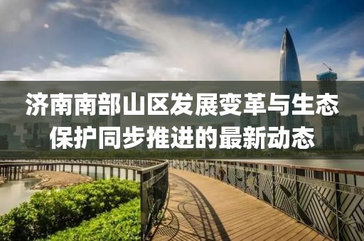 濟(jì)南南部山區(qū)發(fā)展變革與生態(tài)保護(hù)同步推進(jìn)的最新動(dòng)態(tài)