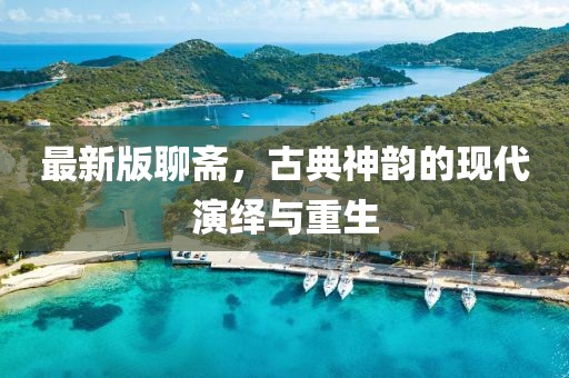 最新版聊齋，古典神韻的現(xiàn)代演繹與重生