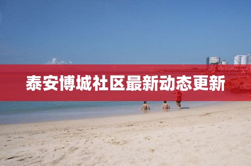 泰安博城社區(qū)最新動(dòng)態(tài)更新