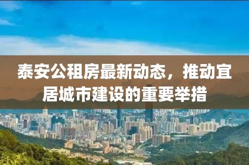 泰安公租房最新動態(tài)，推動宜居城市建設的重要舉措