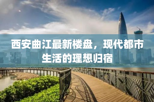 西安曲江最新樓盤，現(xiàn)代都市生活的理想歸宿