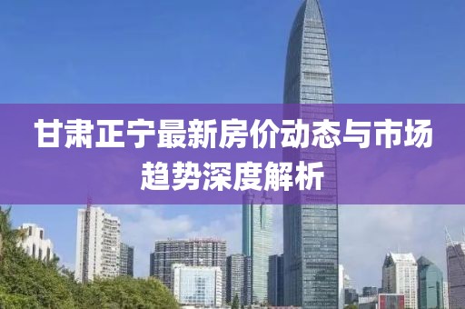 甘肅正寧最新房?jī)r(jià)動(dòng)態(tài)與市場(chǎng)趨勢(shì)深度解析