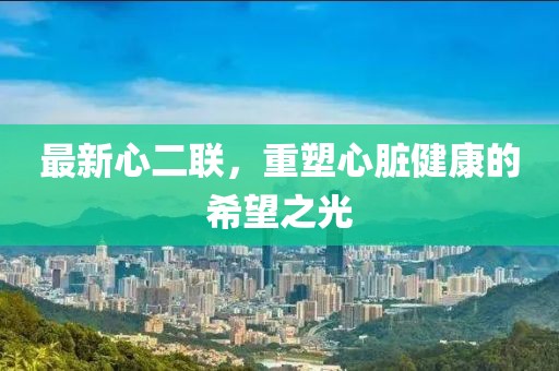 最新心二聯(lián)，重塑心臟健康的希望之光