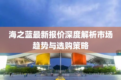 海之藍(lán)最新報(bào)價(jià)深度解析市場(chǎng)趨勢(shì)與選購策略