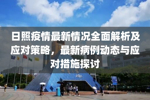 日照疫情最新情況全面解析及應(yīng)對(duì)策略，最新病例動(dòng)態(tài)與應(yīng)對(duì)措施探討