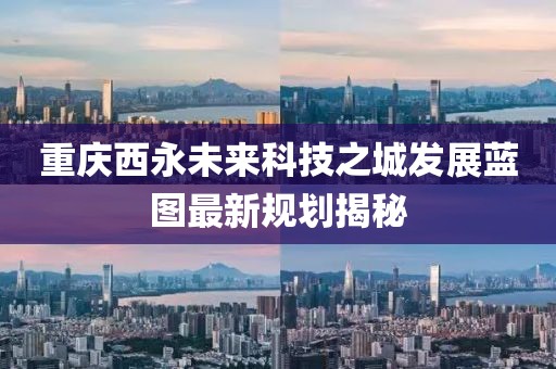 重慶西永未來科技之城發(fā)展藍(lán)圖最新規(guī)劃揭秘