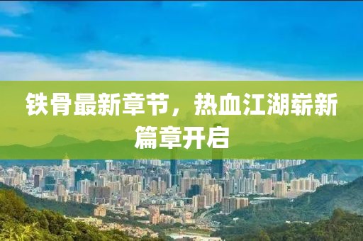 鐵骨最新章節(jié)，熱血江湖嶄新篇章開(kāi)啟