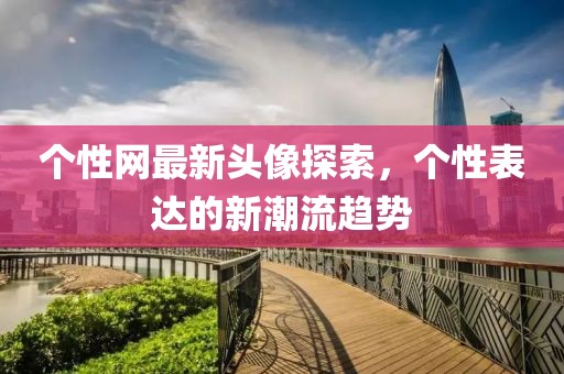 個性網(wǎng)最新頭像探索，個性表達的新潮流趨勢