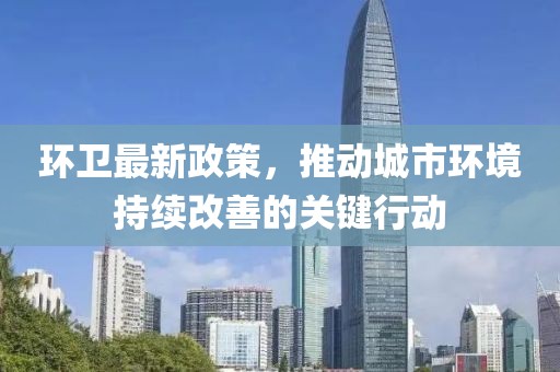 環(huán)衛(wèi)最新政策，推動城市環(huán)境持續(xù)改善的關鍵行動