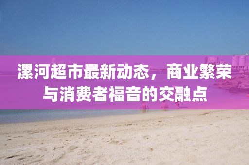 漯河超市最新動(dòng)態(tài)，商業(yè)繁榮與消費(fèi)者福音的交融點(diǎn)