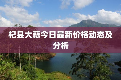 杞縣大蒜今日最新價(jià)格動(dòng)態(tài)及分析