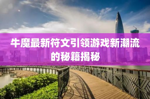 牛魔最新符文引領(lǐng)游戲新潮流的秘籍揭秘