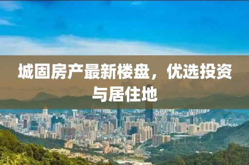 城固房產(chǎn)最新樓盤，優(yōu)選投資與居住地