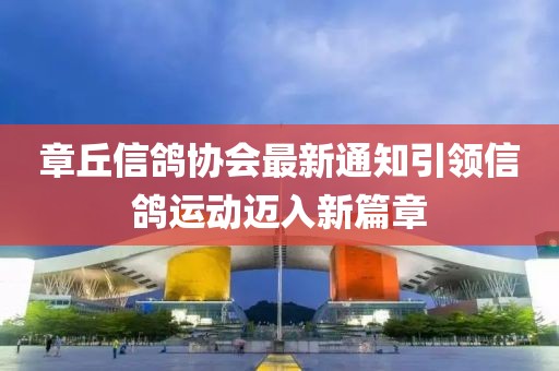 章丘信鴿協(xié)會最新通知引領(lǐng)信鴿運(yùn)動邁入新篇章