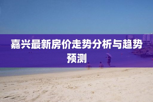嘉興最新房價走勢分析與趨勢預測