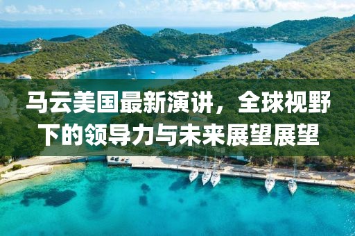 馬云美國最新演講，全球視野下的領導力與未來展望展望
