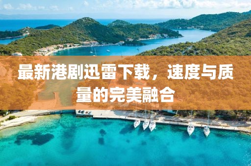 最新港劇迅雷下載，速度與質(zhì)量的完美融合