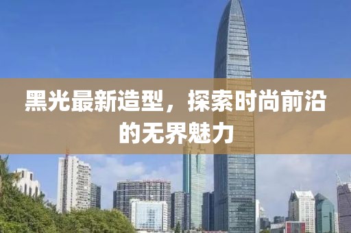 黑光最新造型，探索時(shí)尚前沿的無(wú)界魅力