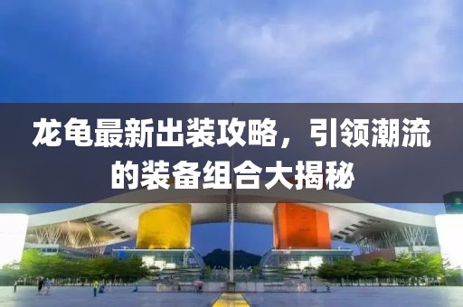 龍龜最新出裝攻略，引領(lǐng)潮流的裝備組合大揭秘