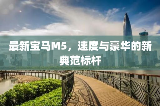 最新寶馬M5，速度與豪華的新典范標(biāo)桿
