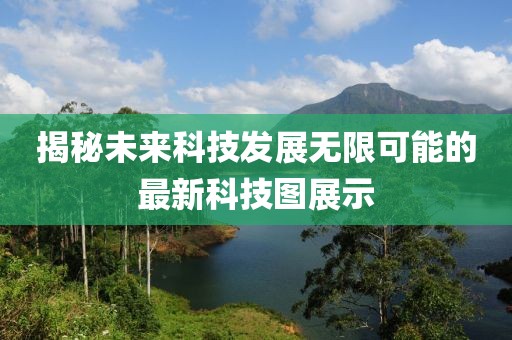 揭秘未來(lái)科技發(fā)展無(wú)限可能的最新科技圖展示