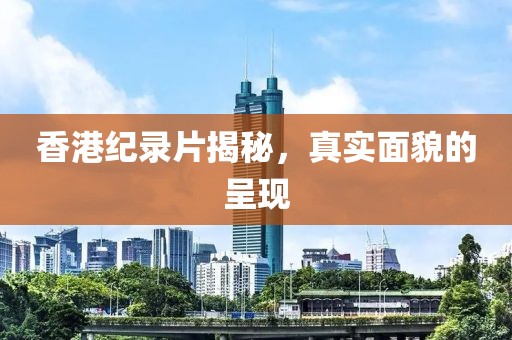 香港紀(jì)錄片揭秘，真實(shí)面貌的呈現(xiàn)