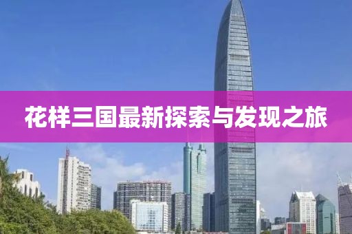 花樣三國(guó)最新探索與發(fā)現(xiàn)之旅