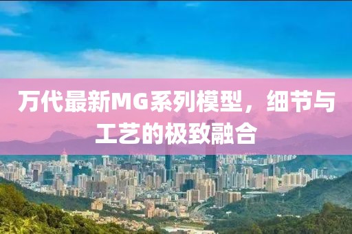 萬(wàn)代最新MG系列模型，細(xì)節(jié)與工藝的極致融合