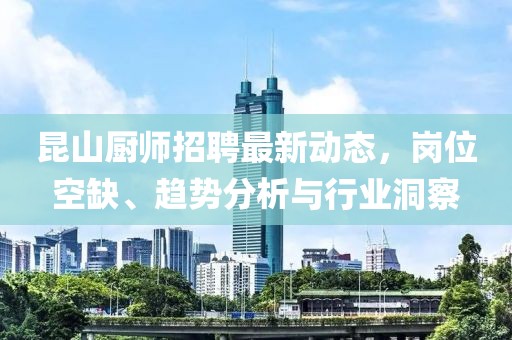 昆山廚師招聘最新動(dòng)態(tài)，崗位空缺、趨勢(shì)分析與行業(yè)洞察