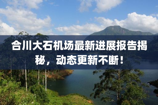 合川大石機(jī)場(chǎng)最新進(jìn)展報(bào)告揭秘，動(dòng)態(tài)更新不斷！