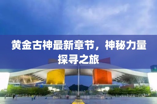 黃金古神最新章節(jié)，神秘力量探尋之旅