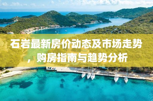 石巖最新房價動態(tài)及市場走勢，購房指南與趨勢分析