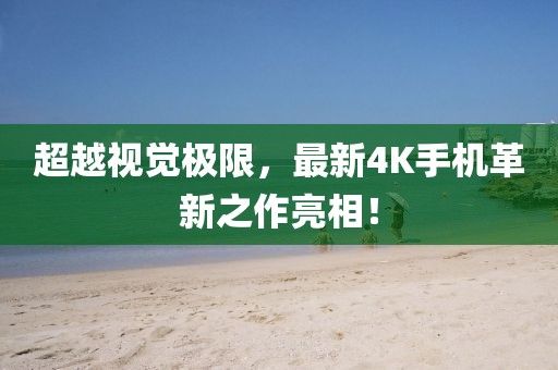 超越視覺極限，最新4K手機革新之作亮相！